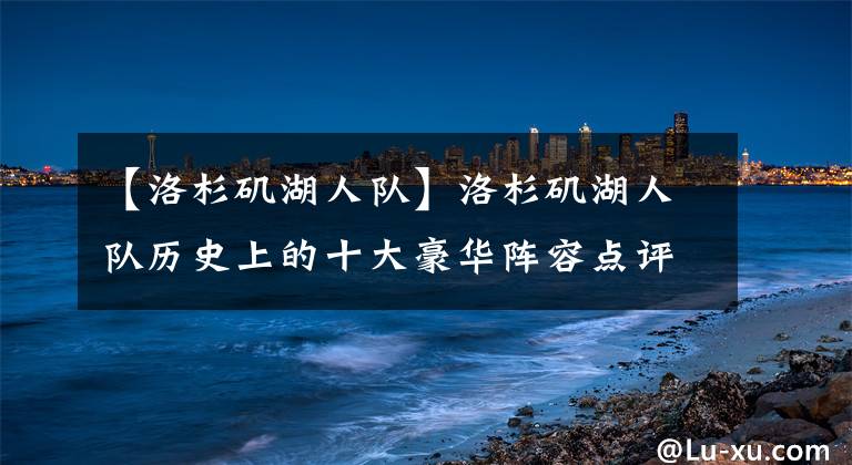 【洛杉矶湖人队】洛杉矶湖人队历史上的十大豪华阵容点评!