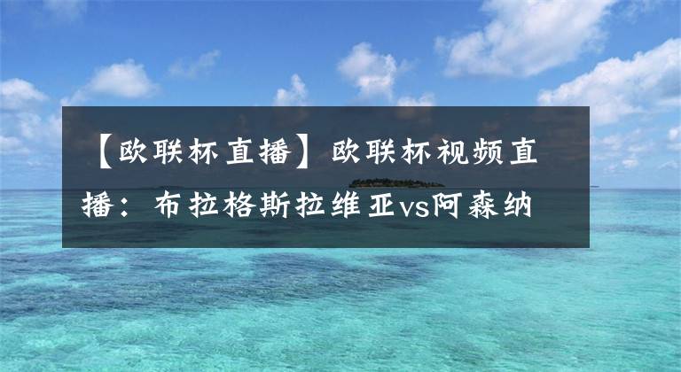 【欧联杯直播】欧联杯视频直播：布拉格斯拉维亚vs阿森纳 枪手能否击败捷甲霸主晋级？