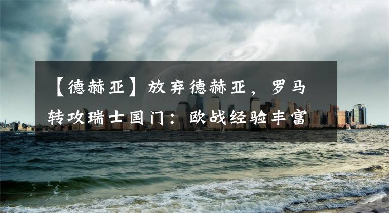 【德赫亚】放弃德赫亚，罗马转攻瑞士国门：欧战经验丰富，著名FM妖人！