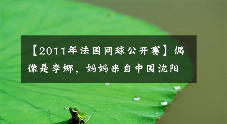 【2011年法国网球公开赛】偶像是李娜，妈妈来自中国沈阳，18岁华裔少女夺冠，湖人明星鼓掌