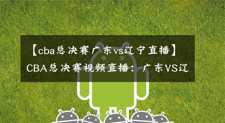 【cba总决赛广东vs辽宁直播】CBA总决赛视频直播：广东VS辽宁 辽粤大战，赵继伟对阵赵睿，谁先拿下第一轮？