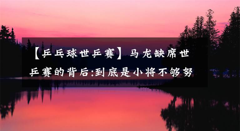 【乒乓球世乒赛】马龙缺席世乒赛的背后:到底是小将不够努力还是老将挡你们的路？