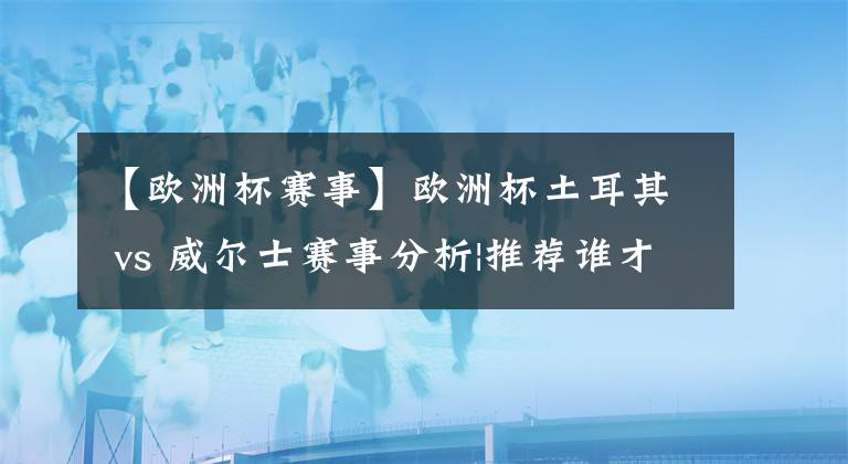 【欧洲杯赛事】欧洲杯土耳其 vs 威尔士赛事分析|推荐谁才是最强王者