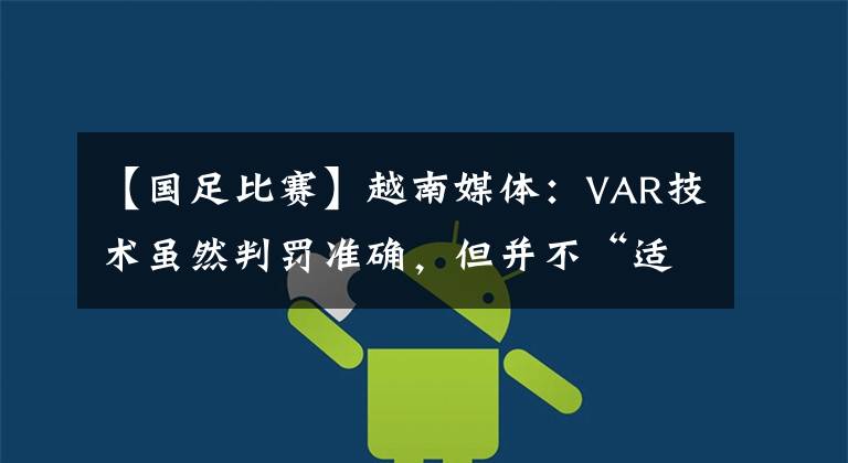 【国足比赛】越南媒体：VAR技术虽然判罚准确，但并不“适合”越南队的比赛