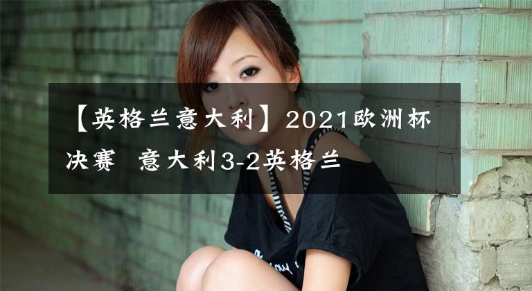 【英格兰意大利】2021欧洲杯决赛  意大利3-2英格兰