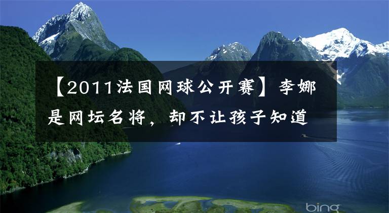 【2011法国网球公开赛】李娜是网坛名将，却不让孩子知道，她是这样解释的
