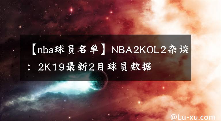 【nba球员名单】NBA2KOL2杂谈：2K19最新2月球员数据