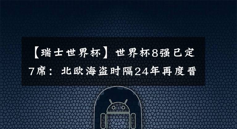 【瑞士世界杯】世界杯8强已定7席：北欧海盗时隔24年再度晋级8强！