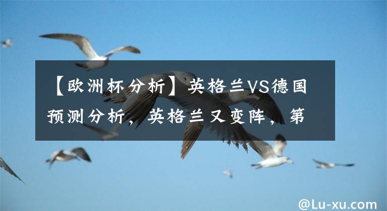 【欧洲杯分析】英格兰VS德国预测分析，英格兰又变阵，第二个法国？