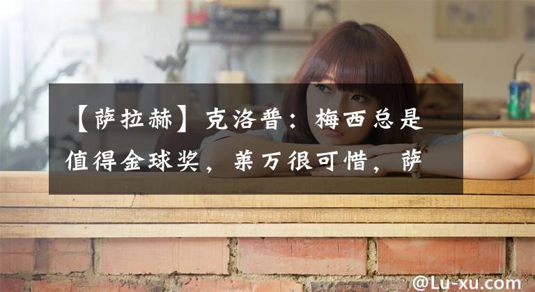 【萨拉赫】克洛普：梅西总是值得金球奖，莱万很可惜，萨拉赫排名应该更高