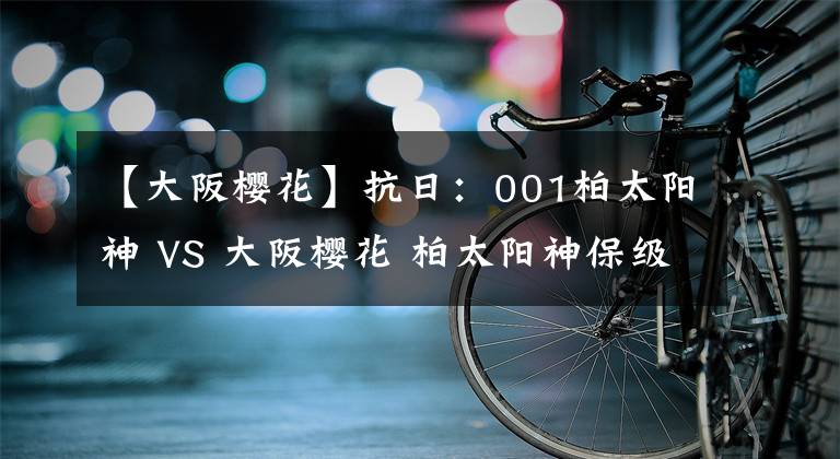 【大阪樱花】抗日：001柏太阳神 VS 大阪樱花 柏太阳神保级之路！