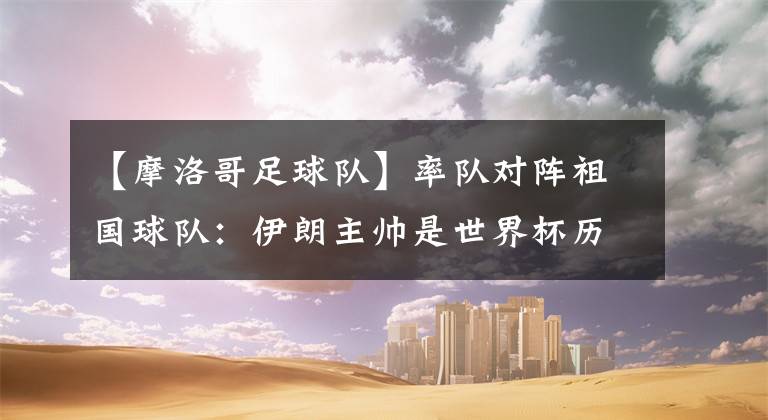 【摩洛哥足球队】率队对阵祖国球队：伊朗主帅是世界杯历史上第19位 取胜仅5次