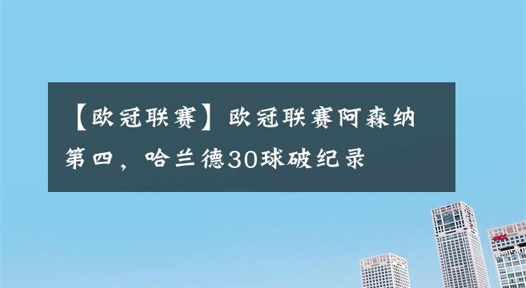 【欧冠联赛】欧冠联赛阿森纳第四，哈兰德30球破纪录