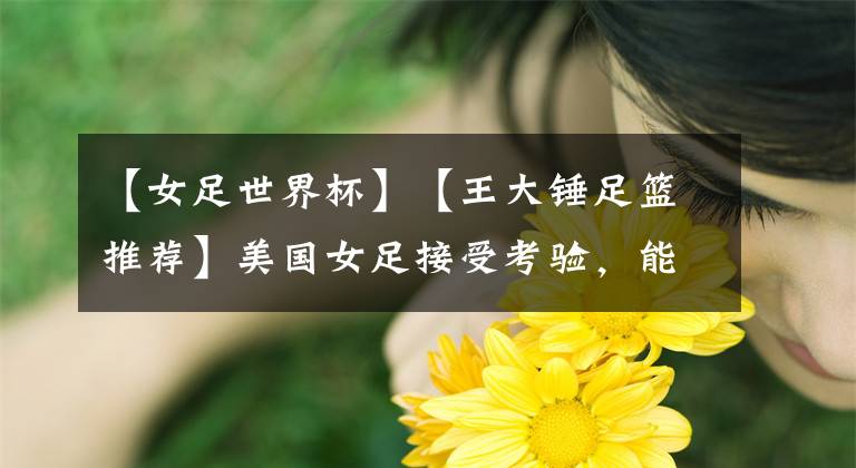 【女足世界杯】【王大锤足篮推荐】美国女足接受考验，能否体现出冠军本色