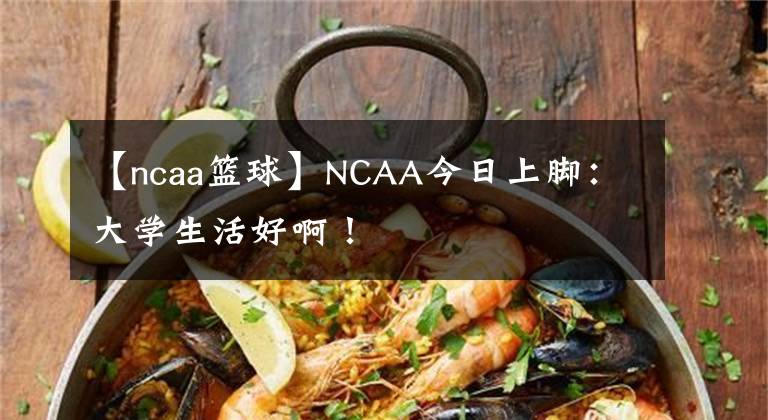 【ncaa篮球】NCAA今日上脚：大学生活好啊！