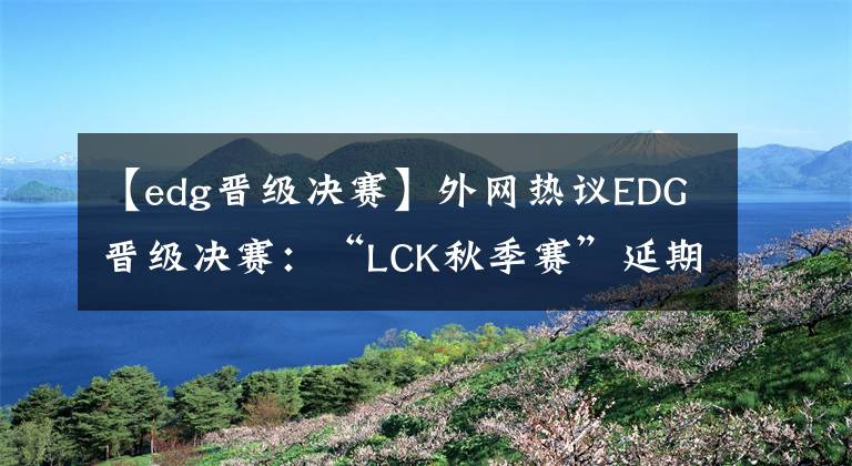 【edg晋级决赛】外网热议EDG晋级决赛：“LCK秋季赛”延期，提前恭喜DK夺冠？