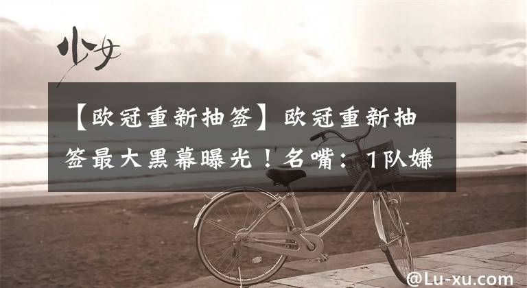 【欧冠重新抽签】欧冠重新抽签最大黑幕曝光！名嘴：1队嫌疑最大，董路胡言乱语