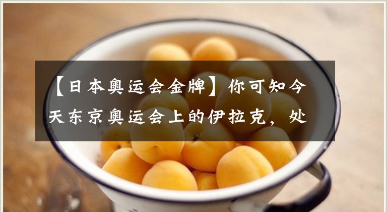 【日本奥运会金牌】你可知今天东京奥运会上的伊拉克，处境是曾经的中国……