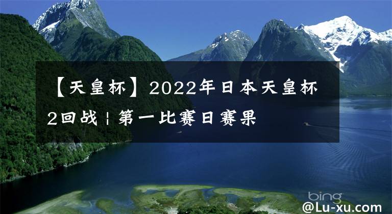 【天皇杯】2022年日本天皇杯2回战 | 第一比赛日赛果
