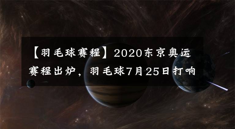 【羽毛球赛程】2020东京奥运赛程出炉，羽毛球7月25日打响