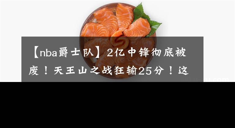 【nba爵士队】2亿中锋彻底被废！天王山之战狂输25分！这队彻底完了？