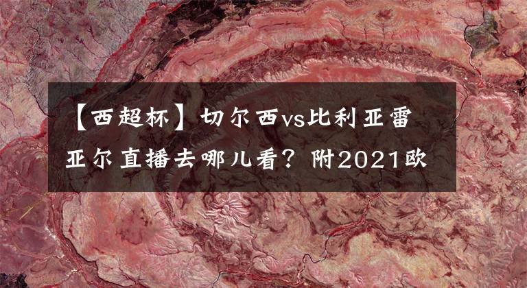 【西超杯】切尔西vs比利亚雷亚尔直播去哪儿看？附2021欧超杯决赛直播地址！