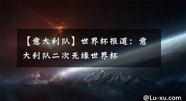【意大利队】世界杯报道：意大利队二次无缘世界杯