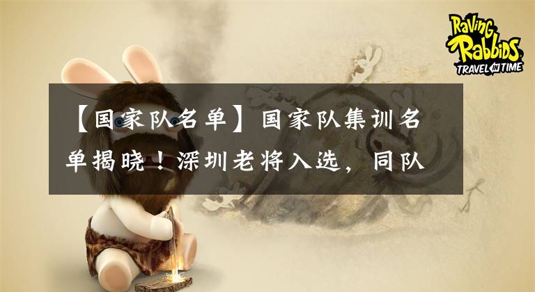 【国家队名单】国家队集训名单揭晓！深圳老将入选，同队另一位后卫却没资格？