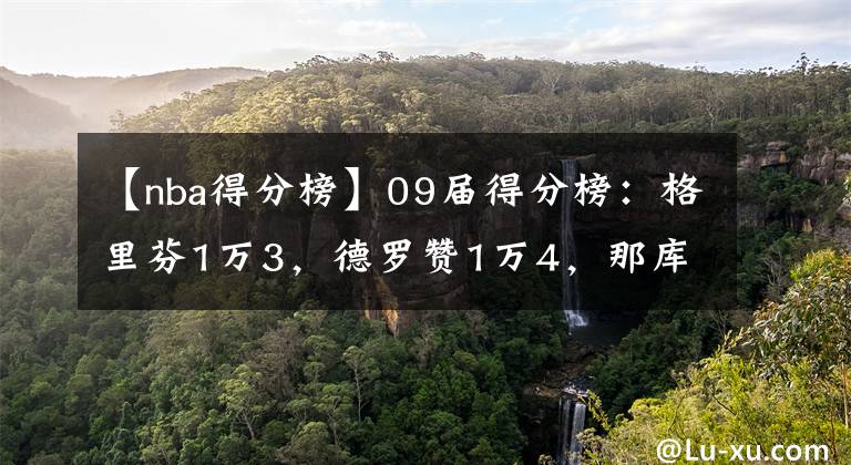 【nba得分榜】09届得分榜：格里芬1万3，德罗赞1万4，那库里和哈登呢