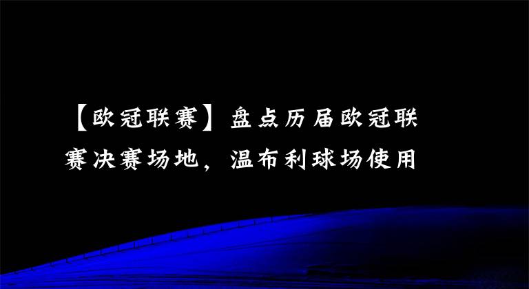 【欧冠联赛】盘点历届欧冠联赛决赛场地，温布利球场使用次数最多，海瑟尔第二