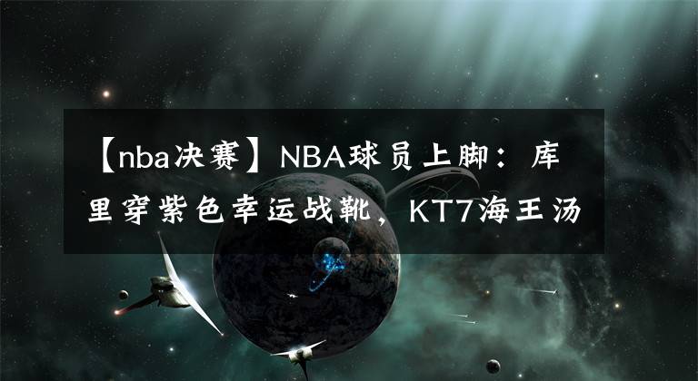 【nba决赛】NBA球员上脚：库里穿紫色幸运战靴，KT7海王汤配色！