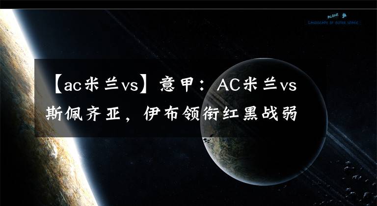 【ac米兰vs】意甲：AC米兰vs斯佩齐亚，伊布领衔红黑战弱旅，能否一战登榜首？