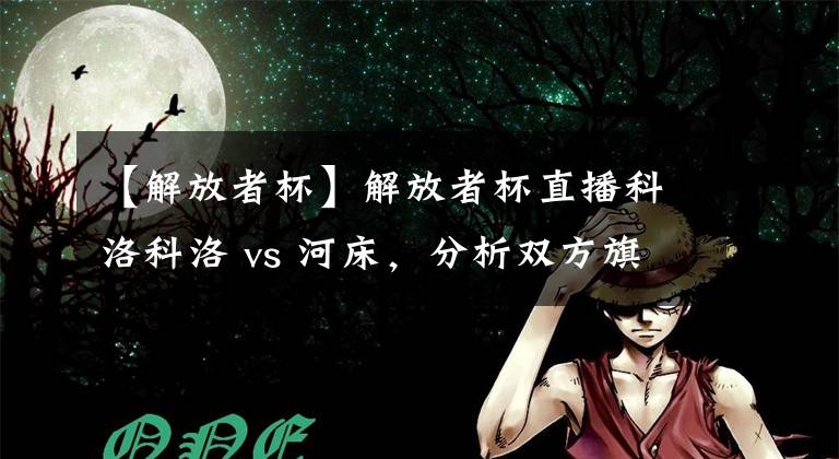 【解放者杯】解放者杯直播科洛科洛 vs 河床，分析双方旗鼓相当