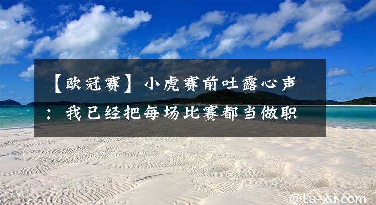 【欧冠赛】小虎赛前吐露心声：我已经把每场比赛都当做职业生涯最后一场去打