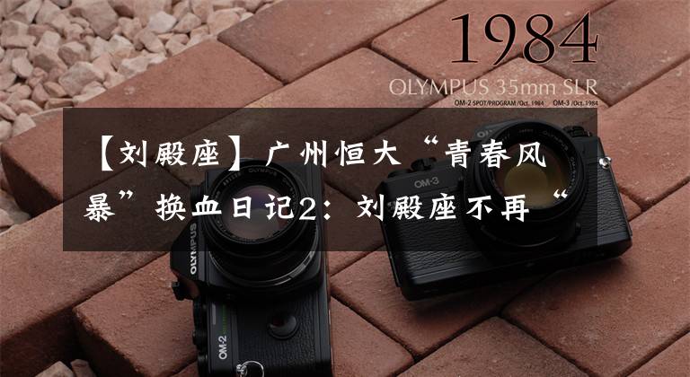 【刘殿座】广州恒大“青春风暴”换血日记2：刘殿座不再“漏电”