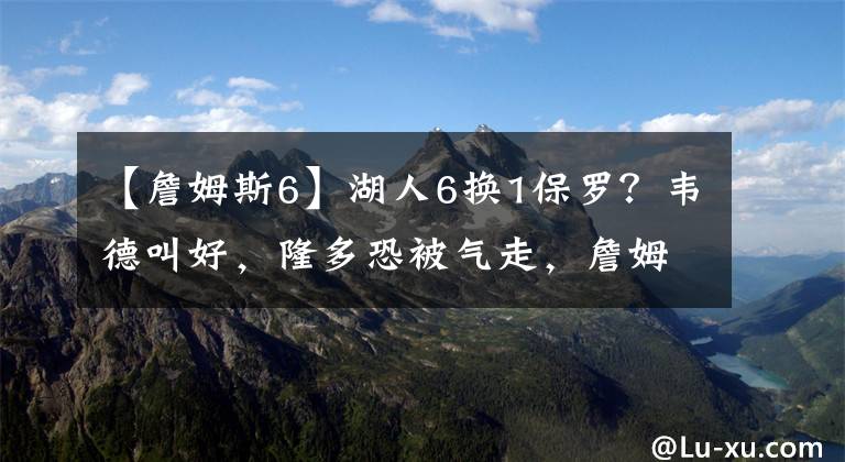 【詹姆斯6】湖人6换1保罗？韦德叫好，隆多恐被气走，詹姆斯选谁？保举甜瓜