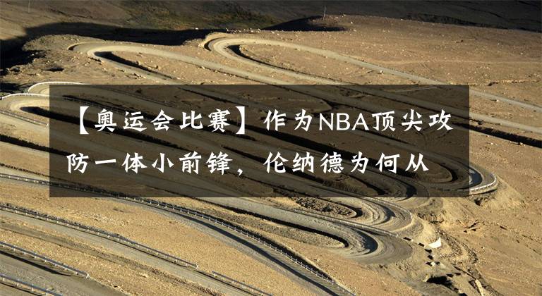 【奥运会比赛】作为NBA顶尖攻防一体小前锋，伦纳德为何从不参加国际比赛？