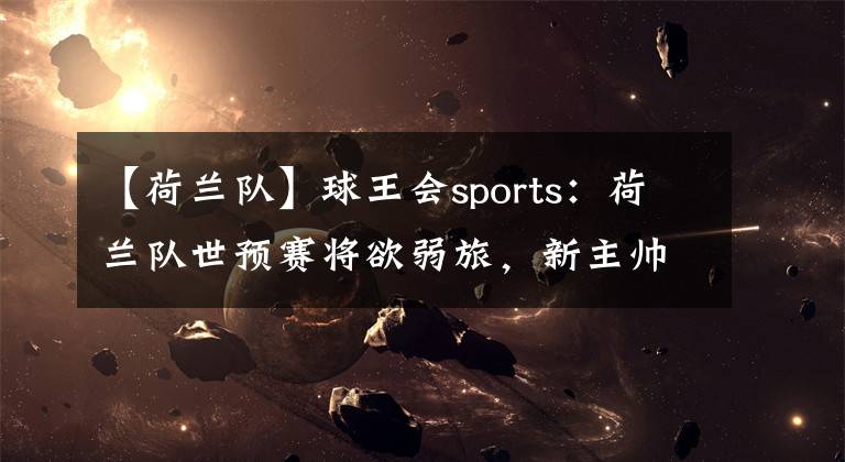 【荷兰队】球王会sports：荷兰队世预赛将欲弱旅，新主帅能否带领球队战出好成绩