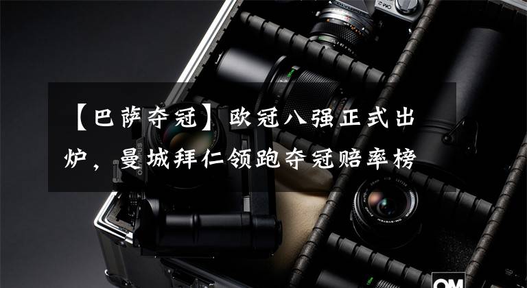 【巴萨夺冠】欧冠八强正式出炉，曼城拜仁领跑夺冠赔率榜