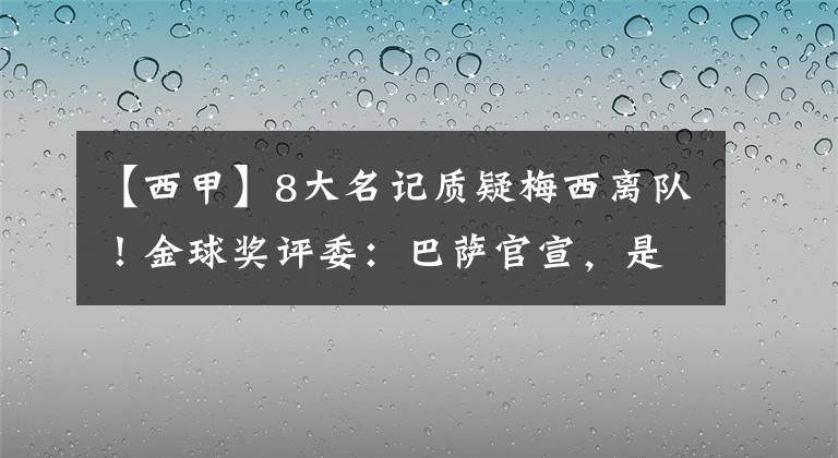 【西甲】8大名记质疑梅西离队！金球奖评委：巴萨官宣，是将了西甲一军