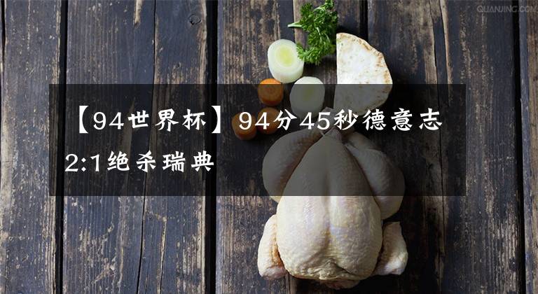 【94世界杯】94分45秒德意志2:1绝杀瑞典