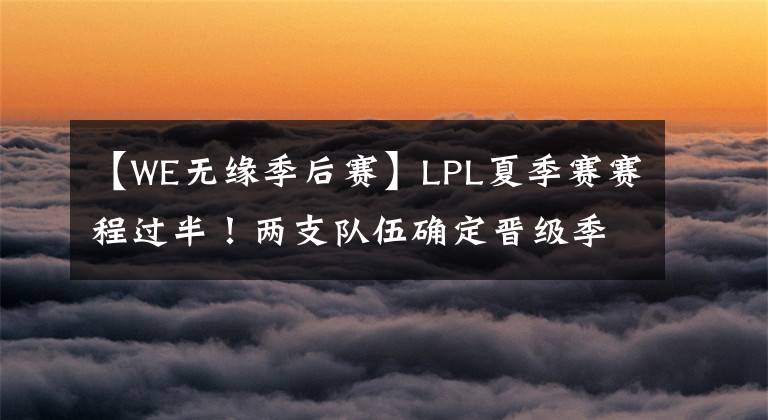 【WE无缘季后赛】LPL夏季赛赛程过半！两支队伍确定晋级季后赛，WE基本无缘