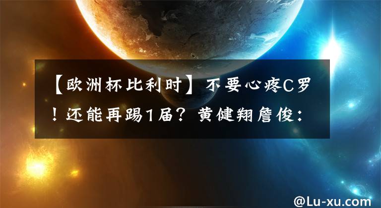 【欧洲杯比利时】不要心疼C罗！还能再踢1届？黄健翔詹俊：盲人裁判搅局！唯恐天下不乱