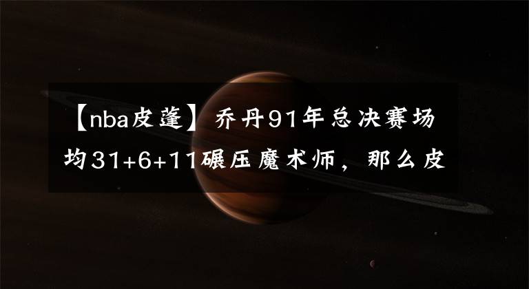 【nba皮蓬】乔丹91年总决赛场均31+6+11碾压魔术师，那么皮蓬是什么数据？