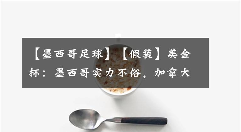 【墨西哥足球】【假装】美金杯：墨西哥实力不俗，加拿大拿什么顶？