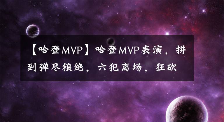 【哈登MVP】哈登MVP表演，拼到弹尽粮绝，六犯离场，狂砍篮网生涯首次44+14+8