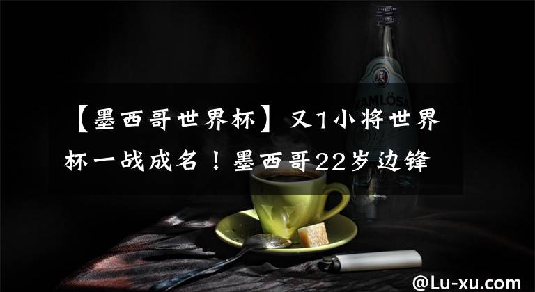 【墨西哥世界杯】又1小将世界杯一战成名！墨西哥22岁边锋攻破德国球门 身价暴涨
