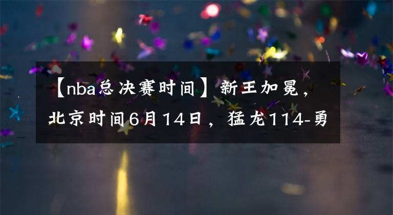 【nba总决赛时间】新王加冕，北京时间6月14日，猛龙114-勇士110，获得18-19赛季总冠军