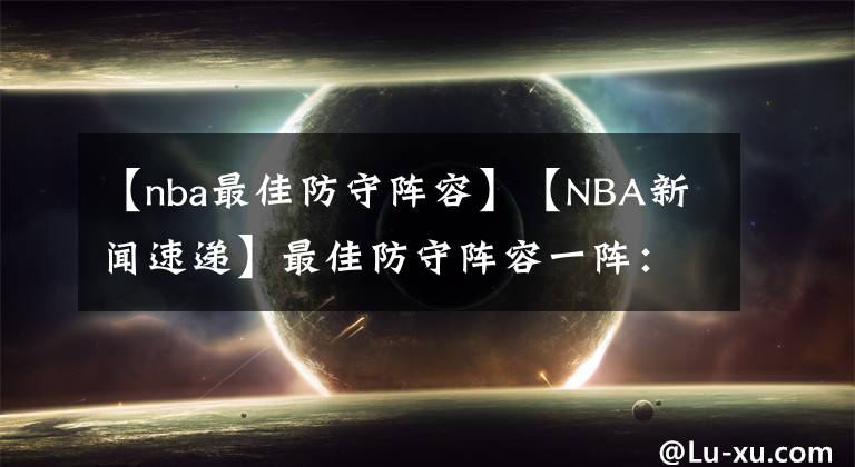 【nba最佳防守阵容】【NBA新闻速递】最佳防守阵容一阵：字母哥、戴维斯、戈贝尔、斯马特、西蒙斯