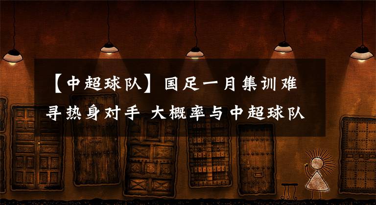 【中超球队】国足一月集训难寻热身对手 大概率与中超球队交战